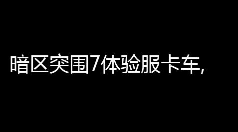 暗区突围7体验服卡车,暗区突围7矿区进入条件_暗区突围辅助准星软件